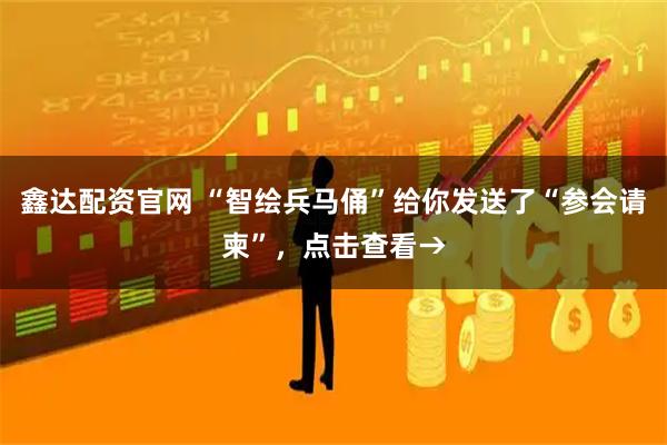 鑫达配资官网 “智绘兵马俑”给你发送了“参会请柬”，点击查看→