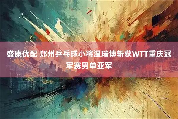 盛康优配 郑州乒乓球小将温瑞博斩获WTT重庆冠军赛男单亚军