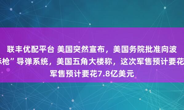 联丰优配平台 美国突然宣布，美国务院批准向波兰出售“标枪”导弹系统，美国五角大楼称，这次军售预计要花7.8亿美元