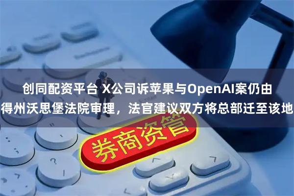 创同配资平台 X公司诉苹果与OpenAI案仍由得州沃思堡法院审理，法官建议双方将总部迁至该地