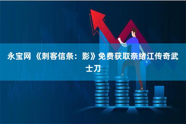 永宝网 《刺客信条：影》免费获取奈绪江传奇武士刀