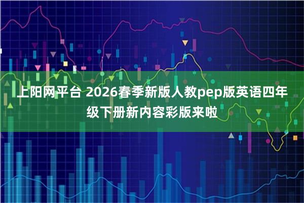 上阳网平台 2026春季新版人教pep版英语四年级下册新内容彩版来啦