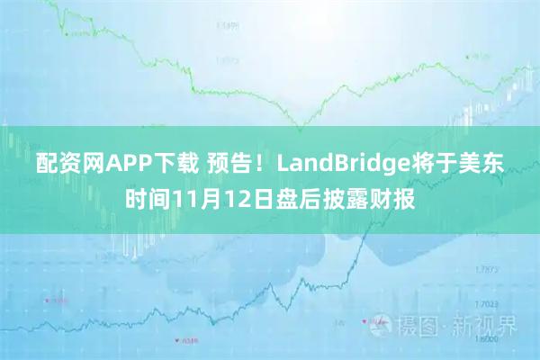 配资网APP下载 预告！LandBridge将于美东时间11月12日盘后披露财报