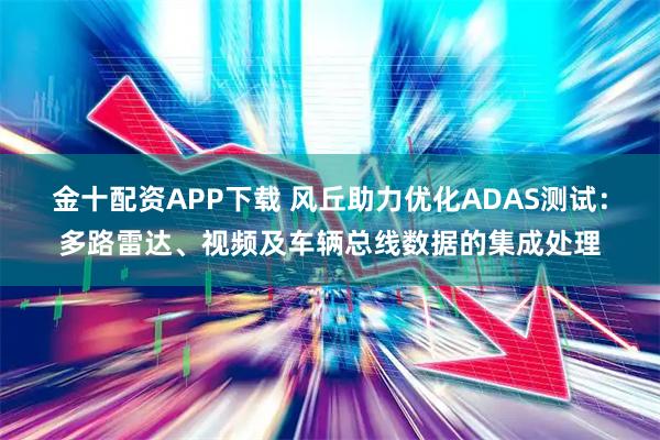 金十配资APP下载 风丘助力优化ADAS测试：多路雷达、视频及车辆总线数据的集成处理