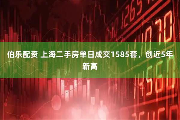 伯乐配资 上海二手房单日成交1585套，创近5年新高