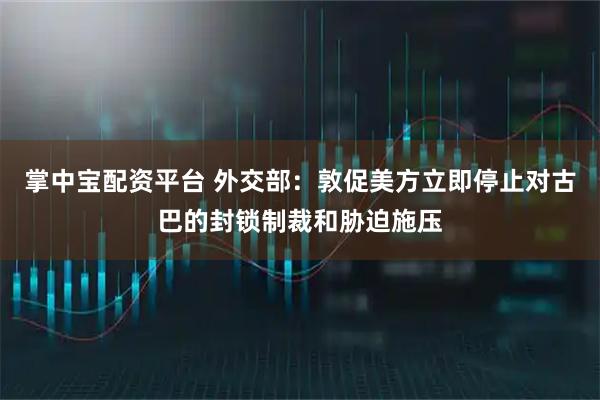 掌中宝配资平台 外交部：敦促美方立即停止对古巴的封锁制裁和胁迫施压