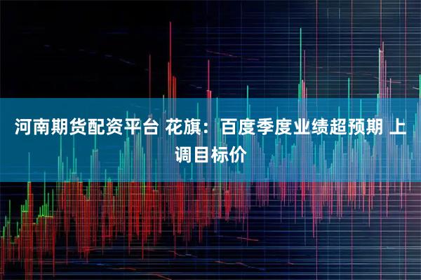 河南期货配资平台 花旗：百度季度业绩超预期 上调目标价