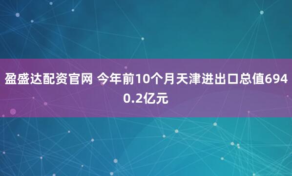 盈盛达配资官网 今年前10个月天津进出口总值6940.2亿元