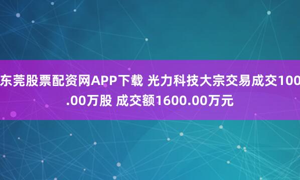 东莞股票配资网APP下载 光力科技大宗交易成交100.00万股 成交额1600.00万元