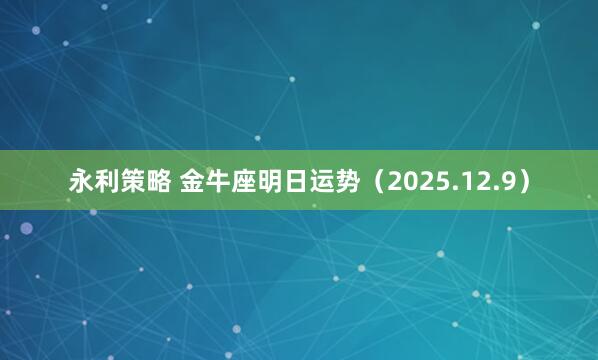 永利策略 金牛座明日运势（2025.12.9）
