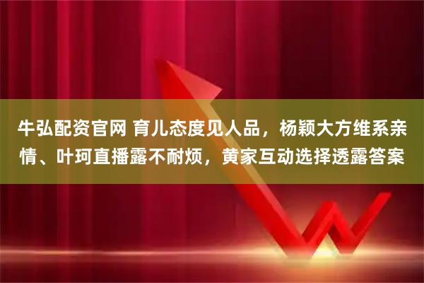 牛弘配资官网 育儿态度见人品，杨颖大方维系亲情、叶珂直播露不耐烦，黄家互动选择透露答案