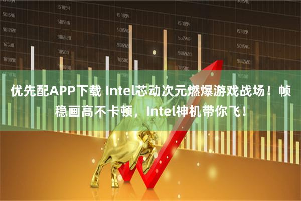 优先配APP下载 Intel芯动次元燃爆游戏战场！帧稳画高不卡顿，Intel神机带你飞！