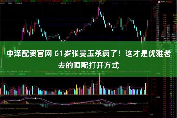 中泽配资官网 61岁张曼玉杀疯了！这才是优雅老去的顶配打开方式