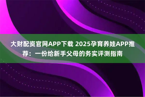 大财配资官网APP下载 2025孕育养娃APP推荐：一份给新手父母的务实评测指南
