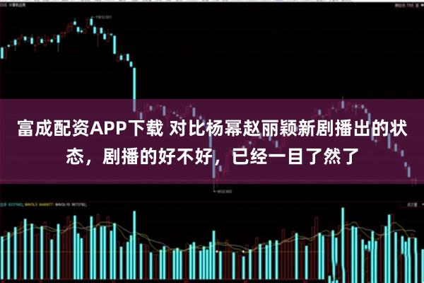 富成配资APP下载 对比杨幂赵丽颖新剧播出的状态，剧播的好不好，已经一目了然了