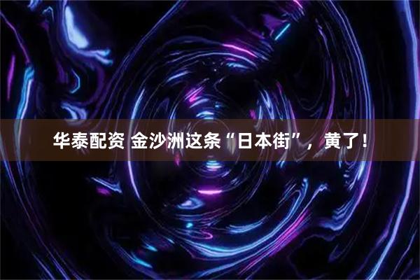 华泰配资 金沙洲这条“日本街”，黄了！