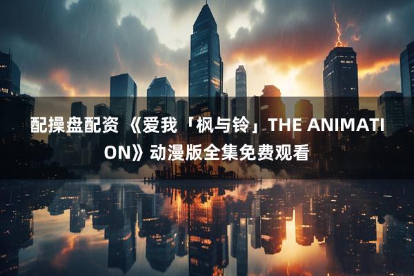 配操盘配资 《爱我「枫与铃」THE ANIMATION》动漫版全集免费观看