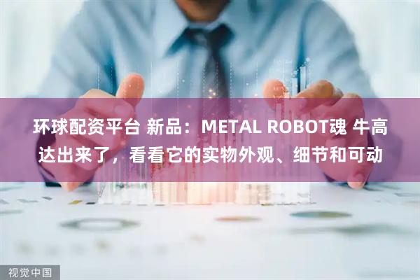 环球配资平台 新品：METAL ROBOT魂 牛高达出来了，看看它的实物外观、细节和可动