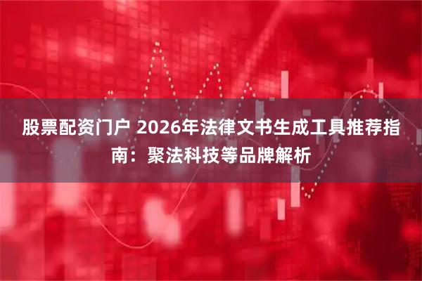 股票配资门户 2026年法律文书生成工具推荐指南：聚法科技等品牌解析