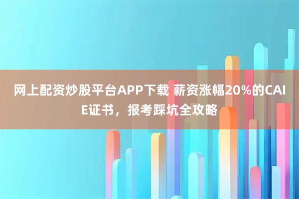 网上配资炒股平台APP下载 薪资涨幅20%的CAIE证书，报考踩坑全攻略