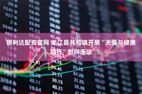 银利达配资官网 龙江县共和镇开展“关爱与健康同行”慰问活动