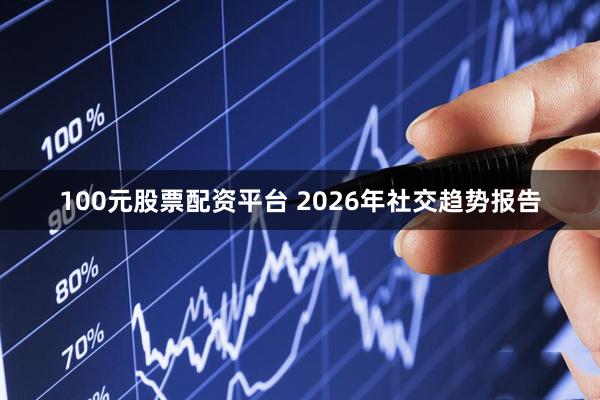 100元股票配资平台 2026年社交趋势报告