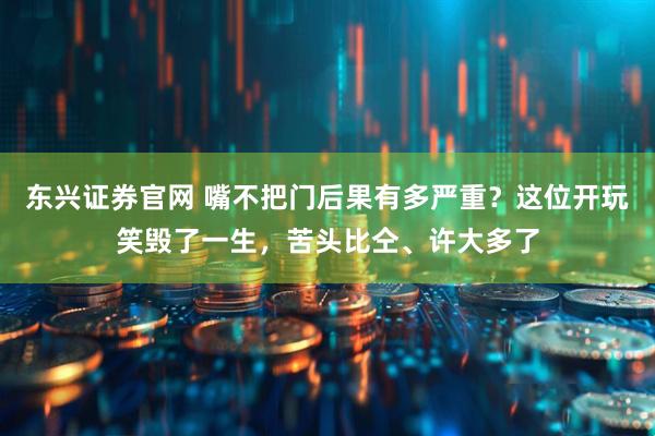 东兴证券官网 嘴不把门后果有多严重？这位开玩笑毁了一生，苦头比仝、许大多了