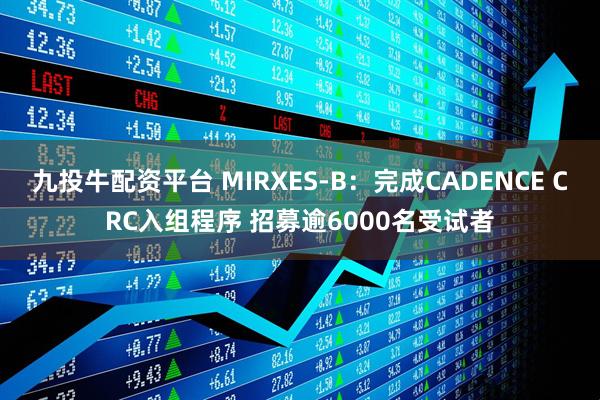 九投牛配资平台 MIRXES-B：完成CADENCE CRC入组程序 招募逾6000名受试者
