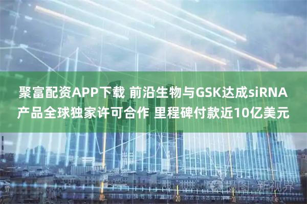 聚富配资APP下载 前沿生物与GSK达成siRNA产品全球独家许可合作 里程碑付款近10亿美元