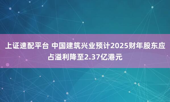 上证速配平台 中国建筑兴业预计2025财年股东应占溢利降至2.37亿港元