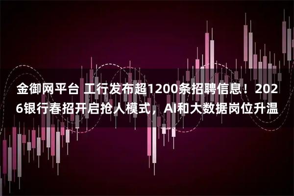 金御网平台 工行发布超1200条招聘信息！2026银行春招开启抢人模式，AI和大数据岗位升温