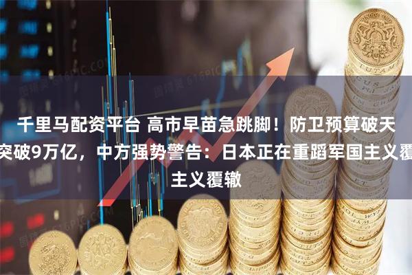 千里马配资平台 高市早苗急跳脚！防卫预算破天荒突破9万亿，中方强势警告：日本正在重蹈军国主义覆辙