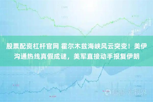 股票配资杠杆官网 霍尔木兹海峡风云突变！美伊沟通热线真假成谜，美军直接动手报复伊朗