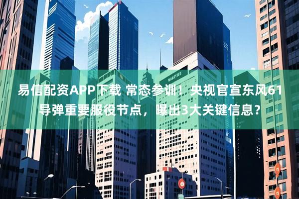 易信配资APP下载 常态参训！央视官宣东风61导弹重要服役节点，曝出3大关键信息？