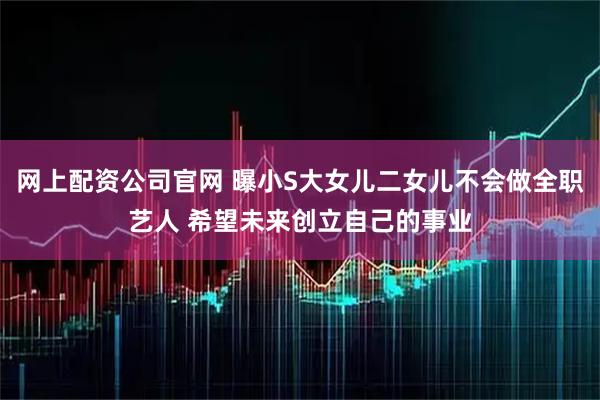 网上配资公司官网 曝小S大女儿二女儿不会做全职艺人 希望未来创立自己的事业