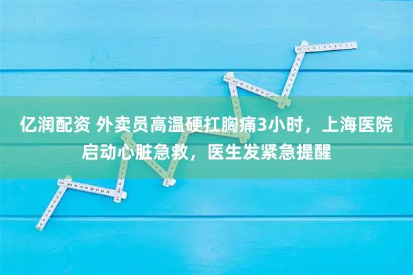 亿润配资 外卖员高温硬扛胸痛3小时,上海医院启动心脏急救,医生发紧急提醒