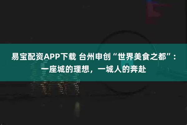 易宝配资APP下载 台州申创“世界美食之都”：一座城的理想，一城人的奔赴