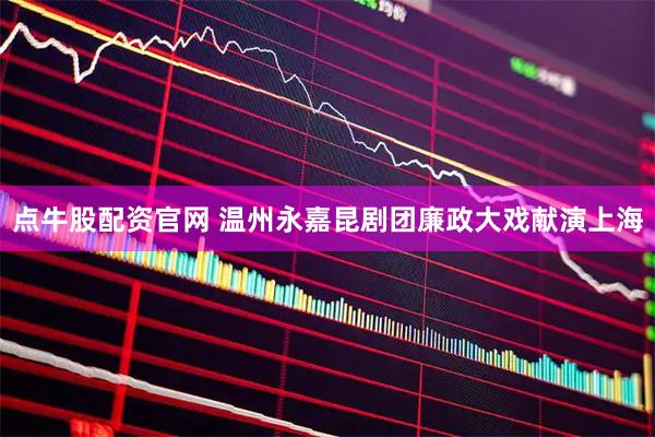 点牛股配资官网 温州永嘉昆剧团廉政大戏献演上海
