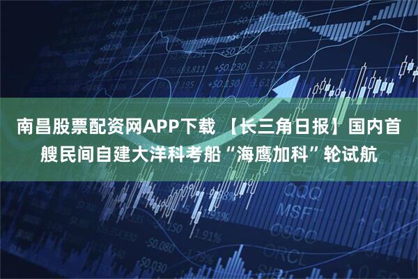 南昌股票配资网APP下载 【长三角日报】国内首艘民间自建大洋科考船“海鹰加科”轮试航