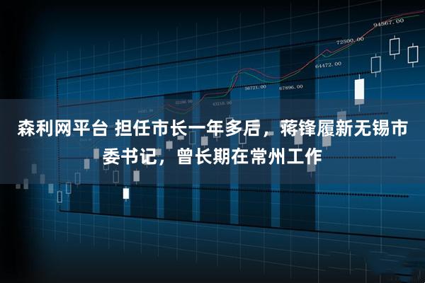 森利网平台 担任市长一年多后，蒋锋履新无锡市委书记，曾长期在常州工作