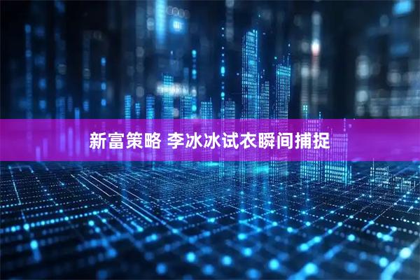 新富策略 李冰冰试衣瞬间捕捉