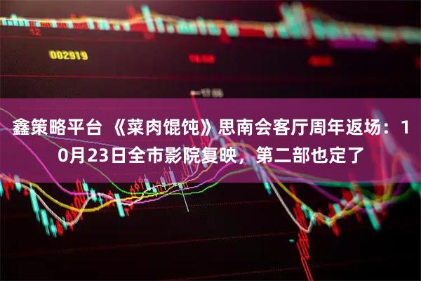 鑫策略平台 《菜肉馄饨》思南会客厅周年返场：10月23日全市影院复映，第二部也定了